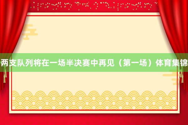 两支队列将在一场半决赛中再见（第一场）体育集锦