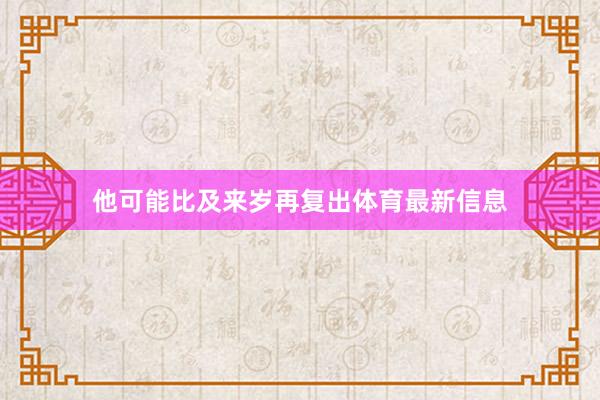 他可能比及来岁再复出体育最新信息