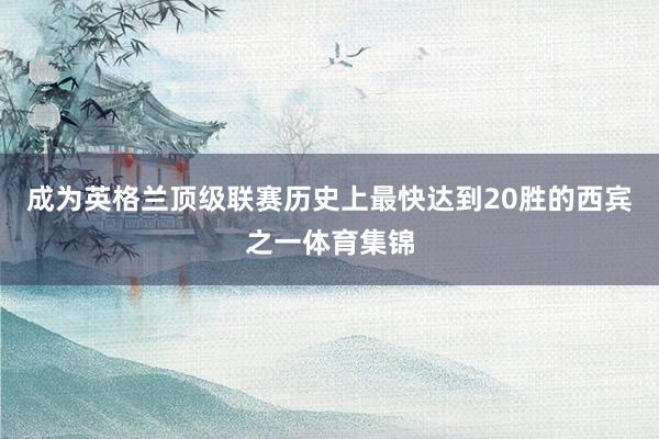 成为英格兰顶级联赛历史上最快达到20胜的西宾之一体育集锦