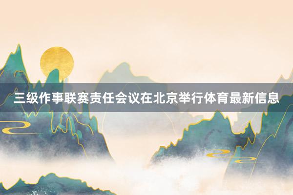 三级作事联赛责任会议在北京举行体育最新信息