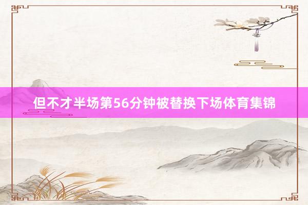 但不才半场第56分钟被替换下场体育集锦