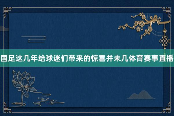 国足这几年给球迷们带来的惊喜并未几体育赛事直播