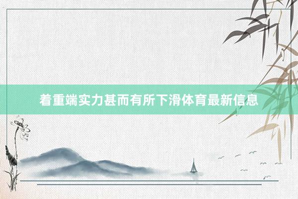 着重端实力甚而有所下滑体育最新信息