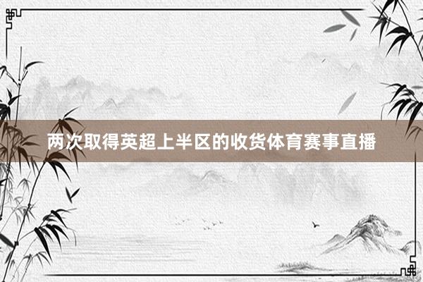 两次取得英超上半区的收货体育赛事直播