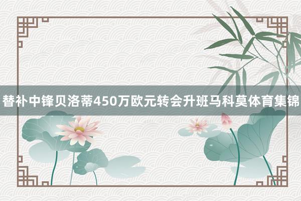 替补中锋贝洛蒂450万欧元转会升班马科莫体育集锦