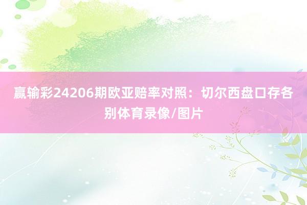 赢输彩24206期欧亚赔率对照:切尔西盘口存各别体育录像/图片