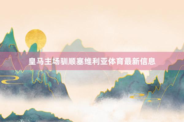 皇马主场驯顺塞维利亚体育最新信息