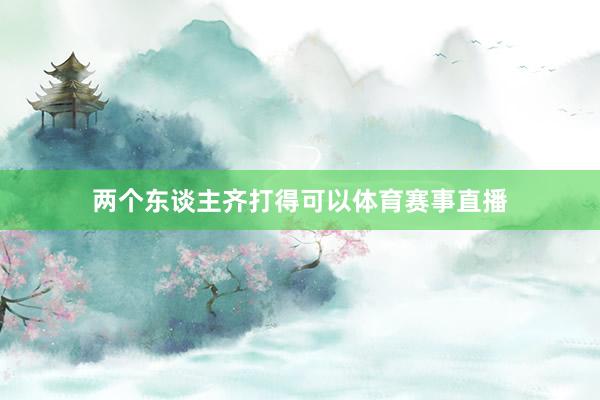 两个东谈主齐打得可以体育赛事直播