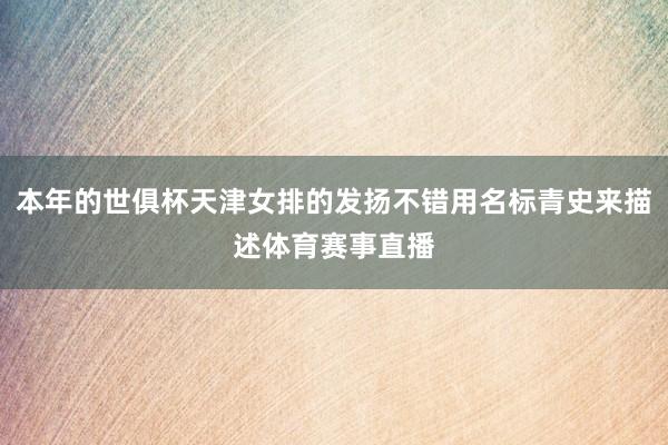 本年的世俱杯天津女排的发扬不错用名标青史来描述体育赛事直播
