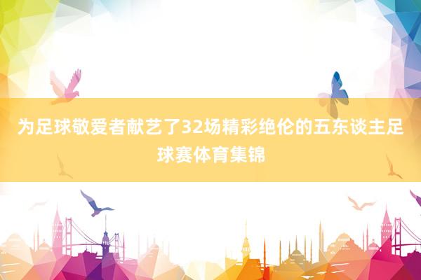 为足球敬爱者献艺了32场精彩绝伦的五东谈主足球赛体育集锦