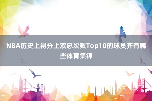 NBA历史上得分上双总次数Top10的球员齐有哪些体育集锦