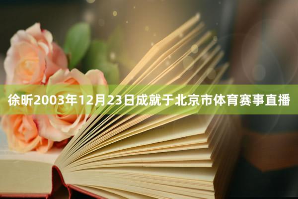 徐昕2003年12月23日成就于北京市体育赛事直播