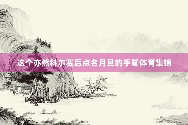 这个亦然科尔赛后点名月旦的手脚体育集锦