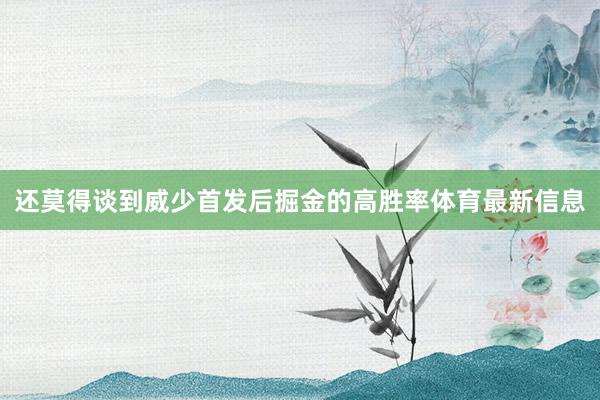 还莫得谈到威少首发后掘金的高胜率体育最新信息