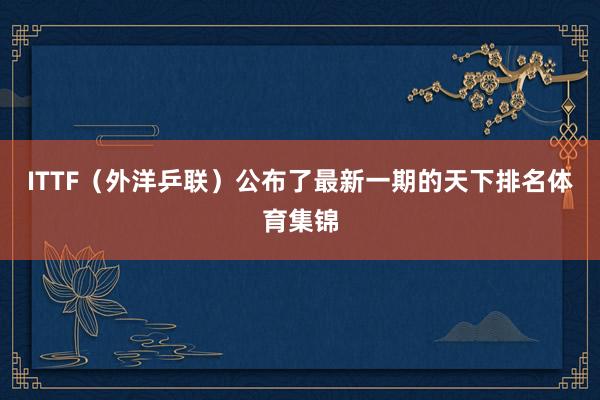 ITTF（外洋乒联）公布了最新一期的天下排名体育集锦