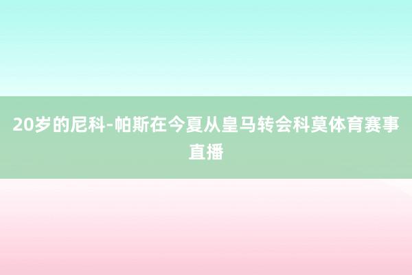 20岁的尼科-帕斯在今夏从皇马转会科莫体育赛事直播