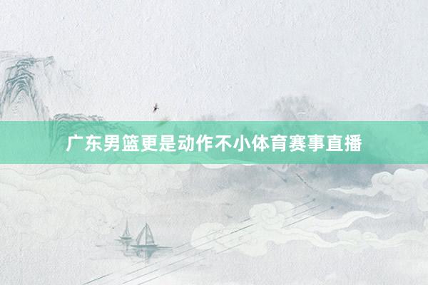 广东男篮更是动作不小体育赛事直播