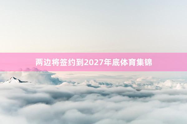 两边将签约到2027年底体育集锦