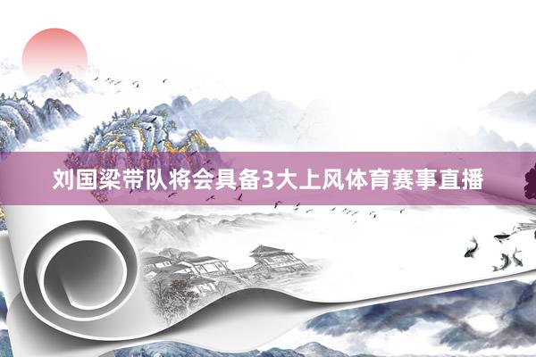 刘国梁带队将会具备3大上风体育赛事直播