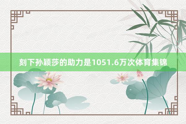 刻下孙颖莎的助力是1051.6万次体育集锦