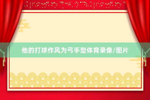 他的打球作风为弓手型体育录像/图片