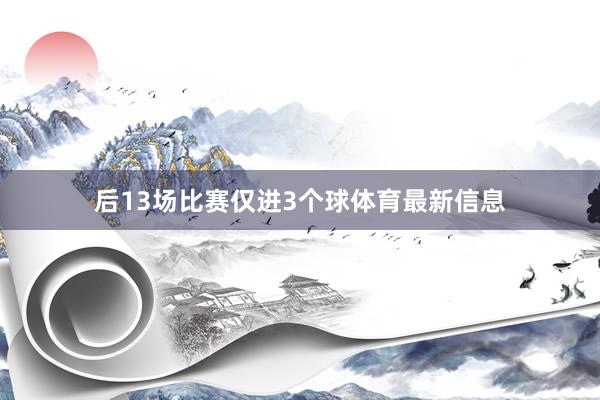 后13场比赛仅进3个球体育最新信息