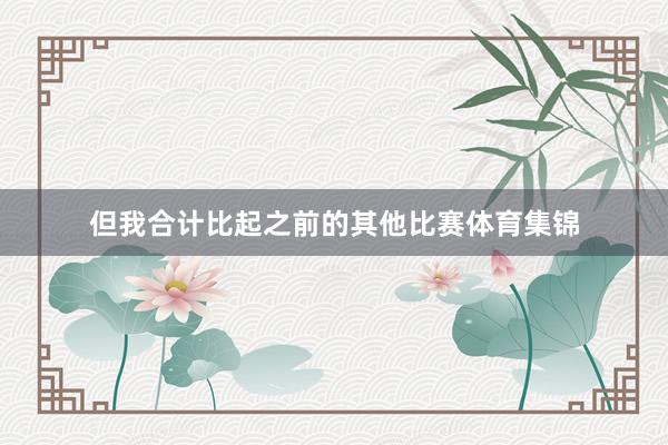 但我合计比起之前的其他比赛体育集锦