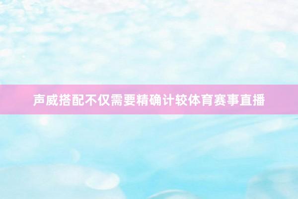 声威搭配不仅需要精确计较体育赛事直播