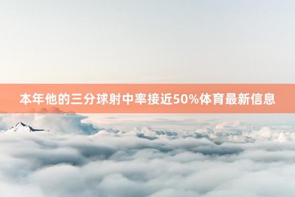 本年他的三分球射中率接近50%体育最新信息