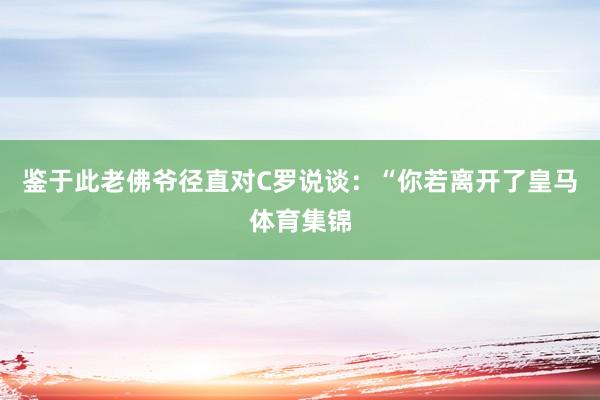 鉴于此老佛爷径直对C罗说谈：“你若离开了皇马体育集锦