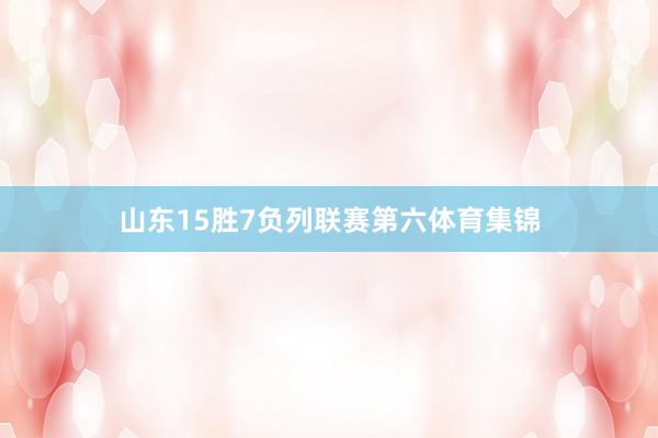 山东15胜7负列联赛第六体育集锦