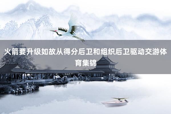 火箭要升级如故从得分后卫和组织后卫驱动交游体育集锦