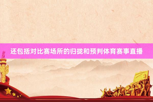 还包括对比赛场所的归拢和预判体育赛事直播
