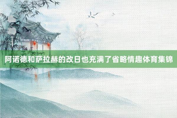 阿诺德和萨拉赫的改日也充满了省略情趣体育集锦