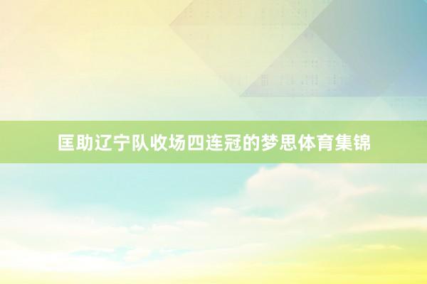 匡助辽宁队收场四连冠的梦思体育集锦