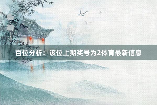 百位分析：该位上期奖号为2体育最新信息