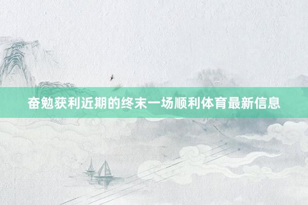奋勉获利近期的终末一场顺利体育最新信息