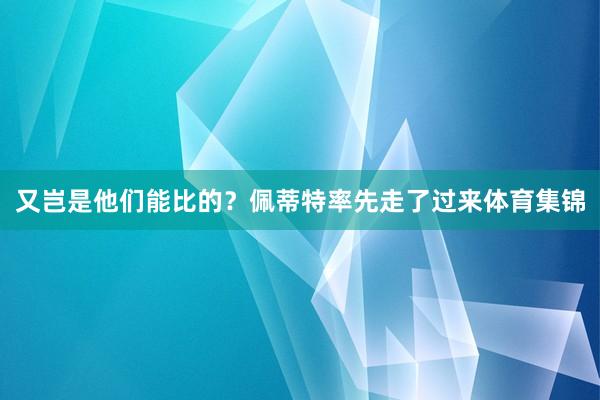 又岂是他们能比的？佩蒂特率先走了过来体育集锦