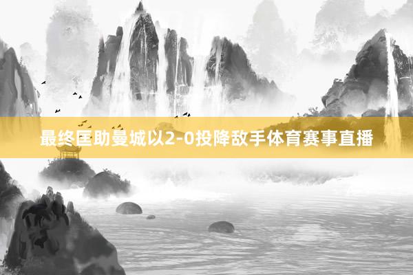 最终匡助曼城以2-0投降敌手体育赛事直播