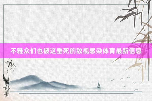 不雅众们也被这垂死的敌视感染体育最新信息