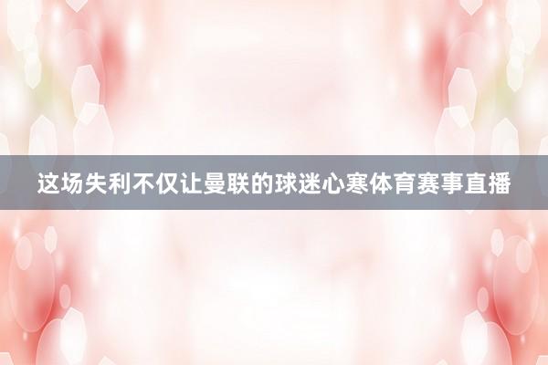 这场失利不仅让曼联的球迷心寒体育赛事直播