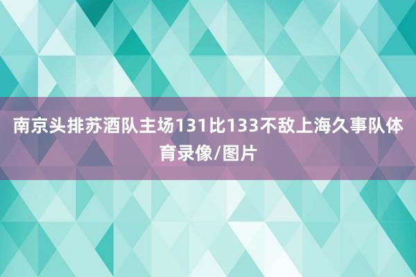 南京头排苏酒队主场131比133不敌上海久事队体育录像/图片