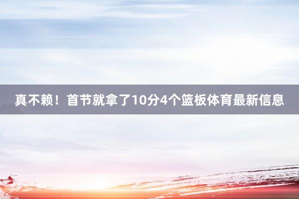 真不赖！首节就拿了10分4个篮板体育最新信息