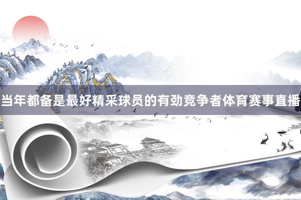 当年都备是最好精采球员的有劲竞争者体育赛事直播
