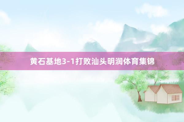 黄石基地3-1打败汕头明润体育集锦