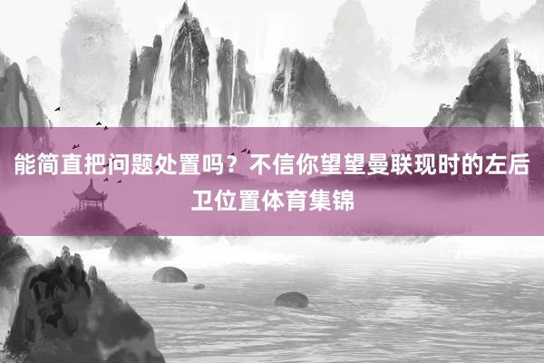 能简直把问题处置吗？不信你望望曼联现时的左后卫位置体育集锦