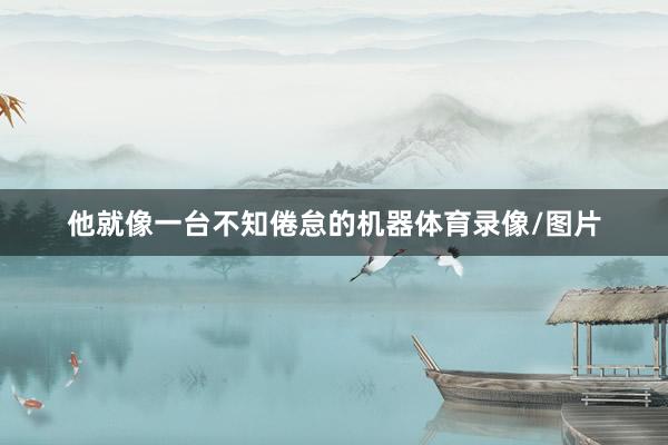 他就像一台不知倦怠的机器体育录像/图片