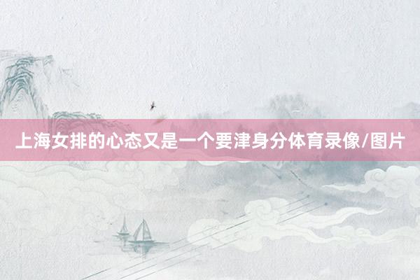 上海女排的心态又是一个要津身分体育录像/图片