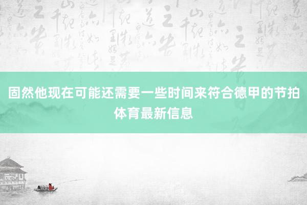 固然他现在可能还需要一些时间来符合德甲的节拍体育最新信息