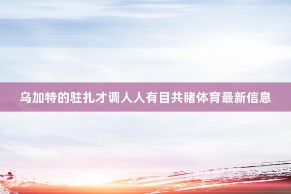 乌加特的驻扎才调人人有目共睹体育最新信息